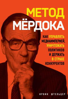 Метод Мёрдока. Как управлять медиаимперией, уничтожать политиков и держать в страхе конкурентов - Штельцер Ирвин